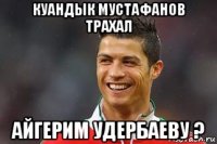 куандык мустафанов трахал айгерим удербаеву ?
