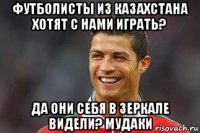 футболисты из казахстана хотят с нами играть? да они себя в зеркале видели? мудаки