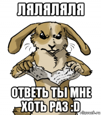 ляляляля ответь ты мне хоть раз :d