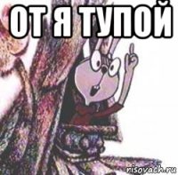 от я тупой 