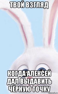 твой взгляд когда алексей дал выдавить чёрную точку