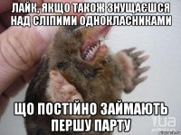 лайк, якщо також знущаєшся над сліпими однокласниками що постійно займають першу парту