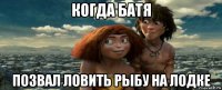 когда батя позвал ловить рыбу на лодке