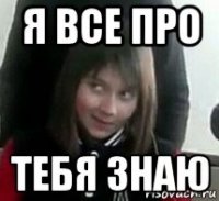 я все про тебя знаю