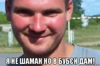  я не шаман но в бубєн дам!