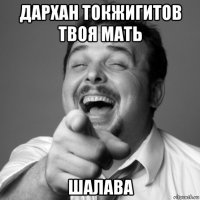 дархан токжигитов твоя мать шалава