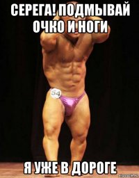 серега! подмывай очко и ноги я уже в дороге