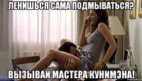 ленишься сама подмываться? вызывай мастера кунимэна!