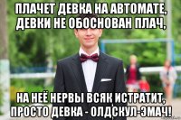 плачет девка на автомате, девки не обоснован плач, на неё нервы всяк истратит, просто девка - олдскул-эмач!