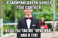 я запираю двери, боюсь тебе сдаться, ведь ты так же "красива", как в 118!