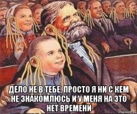 дело не в тебе, просто я ни с кем не знакомлюсь и у меня на это нет времени