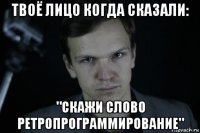 твоё лицо когда сказали: "скажи слово ретропрограммирование"