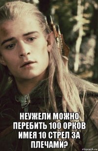  неужели можно перебить 100 орков имея 10 стрел за плечами?