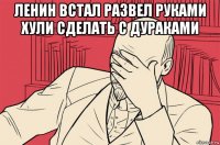 ленин встал развел руками хули сделать с дураками 