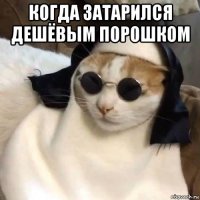 когда затарился дешёвым порошком 