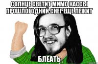 солнце светит мимо кассы прошлогодний снег еще лежит блеать