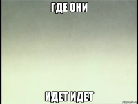 где они идет идет