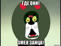 где они! змея зайца!