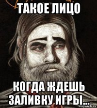 такое лицо когда ждешь заливку игры...