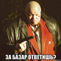  за базар ответишь?