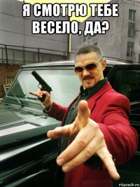 я смотрю тебе весело, да? 