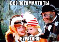 всё потому что ты буратино