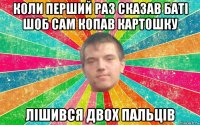 коли перший раз сказав баті шоб сам копав картошку лішився двох пальців