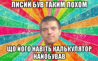 лисий був таким лохом що його навіть калькулятор найобував