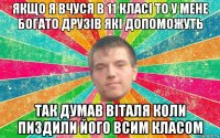 якщо я вчуся в 11 класі то у мене богато друзів які допоможуть так думав віталя коли пиздили його всим класом