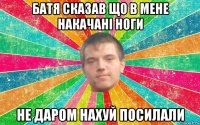батя сказав що в мене накачані ноги не даром нахуй посилали