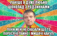раніше я дуже любив шоколад з родзинками поки мені не сказали що то поросяче лайно і мишачі какулі