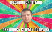 подивився тітанік пришлось стірать подушку