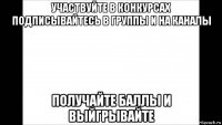 участвуйте в конкурсах подписывайтесь в группы и на каналы получайте баллы и выйгрывайте
