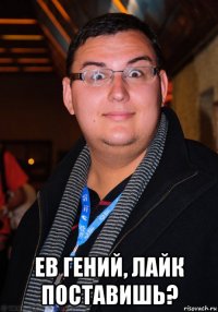  ев гений, лайк поставишь?