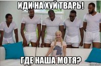 иди на хуй тварь! где наша мотя?