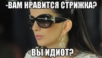 -вам нравится стрижка? -вы идиот?
