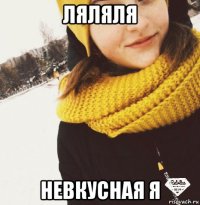 ляляля невкусная я