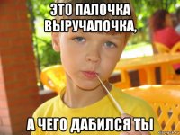 это палочка выручалочка, а чего дабился ты