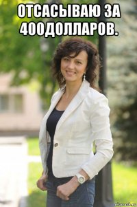 отсасываю за 400долларов. 