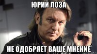 юрий лоза не одобряет ваше мнение