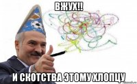 вжух!! и скотства этому хлопцу