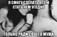 я смогу сделать всё, и стать кем угодно только ради своего мужа