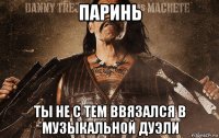 паринь ты не с тем ввязался в музыкальной дуэли