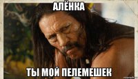 алёнка ты мой пелемешек