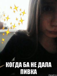  когда ба не дала пивка