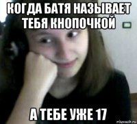 когда батя называет тебя кнопочкой а тебе уже 17