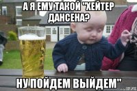 а я ему такой "хейтер дансена? ну пойдем выйдем"