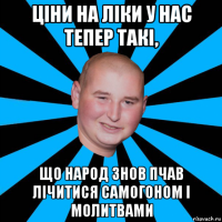 ціни на ліки у нас тепер такі, що народ знов пчав лічитися самогоном і молитвами