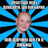 простіше леву доказати, шо він баран, ніж дівчині шо ти її любиш