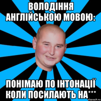 володіння англійською мовою: понімаю по інтонації коли посилають на***